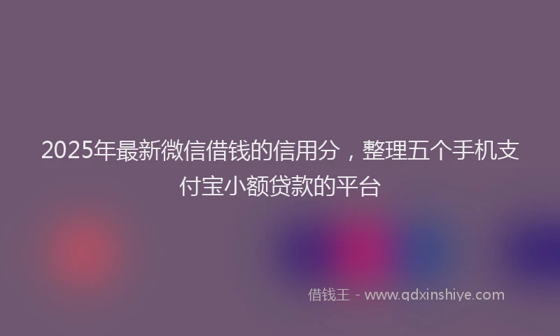 2025年最新微信借钱的信用分，整理五个手机支付宝小额贷款的平台