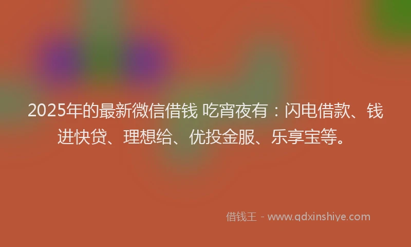 2025年的最新微信借钱 吃宵夜有：闪电借款、钱进快贷、理想给、优投金服、乐享宝等。