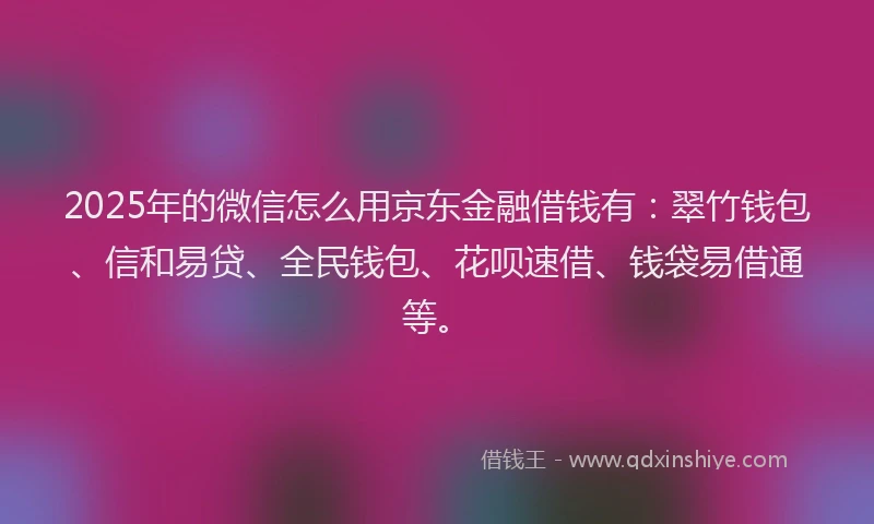 2025年的微信怎么用京东金融借钱有：翠竹钱包、信和易贷、全民钱包、花呗速借、钱袋易借通等。