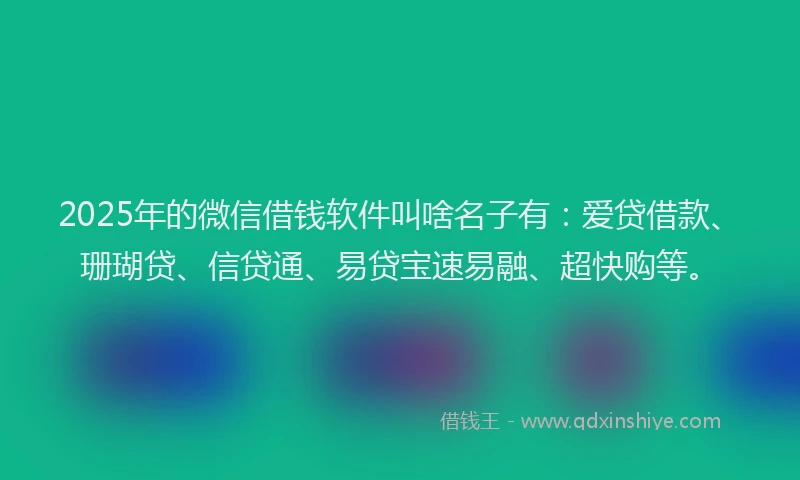 2025年的微信借钱软件叫啥名子有：爱贷借款、珊瑚贷、信贷通、易贷宝速易融、超快购等。
