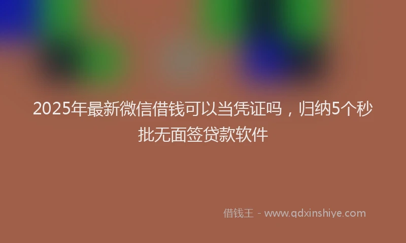 2025年最新微信借钱可以当凭证吗，归纳5个秒批无面签贷款软件
