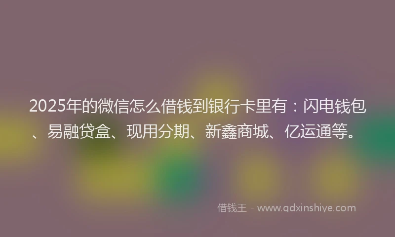 2025年的微信怎么借钱到银行卡里有：闪电钱包、易融贷盒、现用分期、新鑫商城、亿运通等。