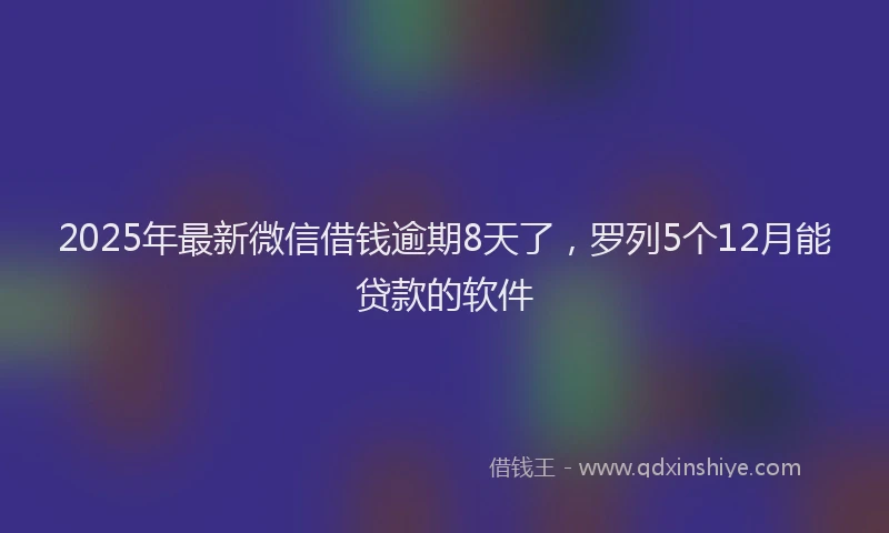 2025年最新微信借钱逾期8天了，罗列5个12月能贷款的软件