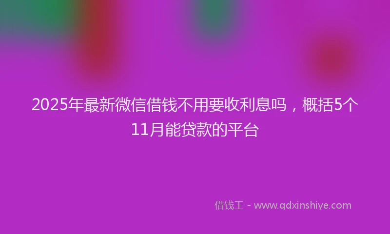 2025年最新微信借钱不用要收利息吗，概括5个11月能贷款的平台