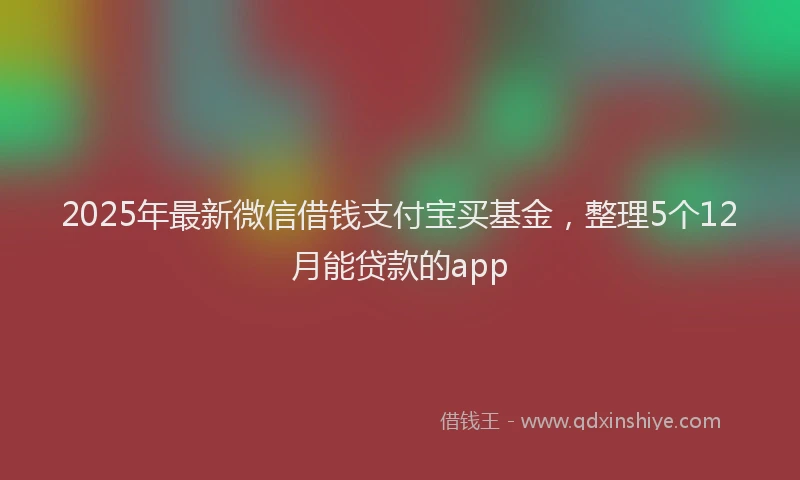 2025年最新微信借钱支付宝买基金，整理5个12月能贷款的app