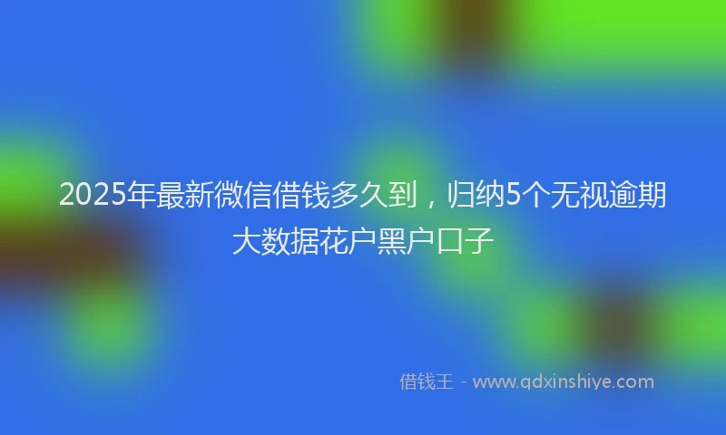 2025年最新微信借钱多久到，归纳5个无视逾期大数据花户黑户口子