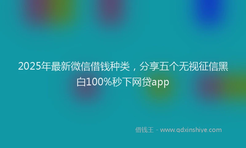 2025年最新微信借钱种类，分享五个无视征信黑白100%秒下网贷app