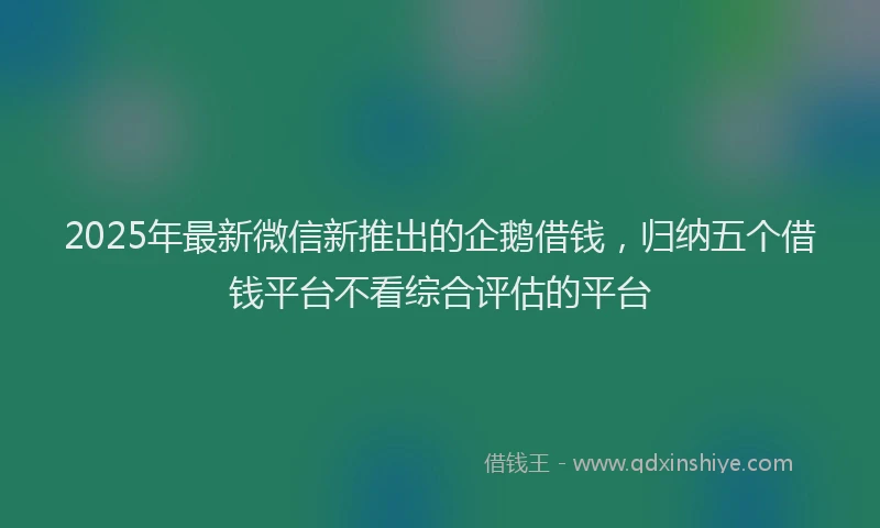 2025年最新微信新推出的企鹅借钱，归纳五个借钱平台不看综合评估的平台