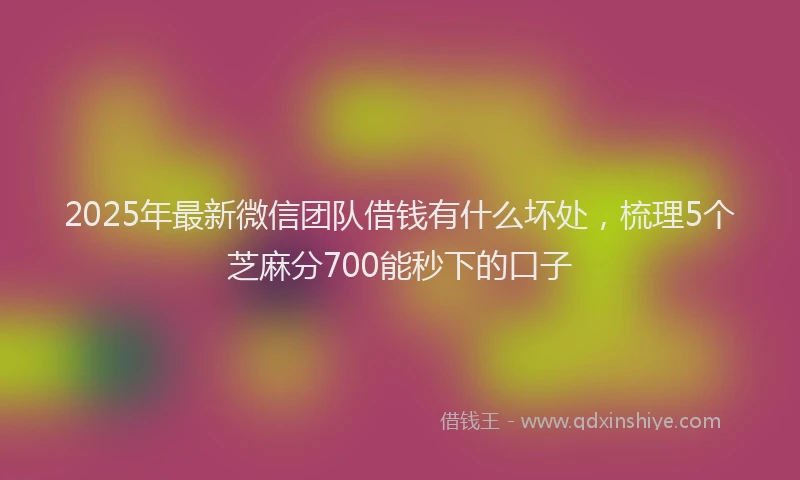 2025年最新微信团队借钱有什么坏处，梳理5个芝麻分700能秒下的口子