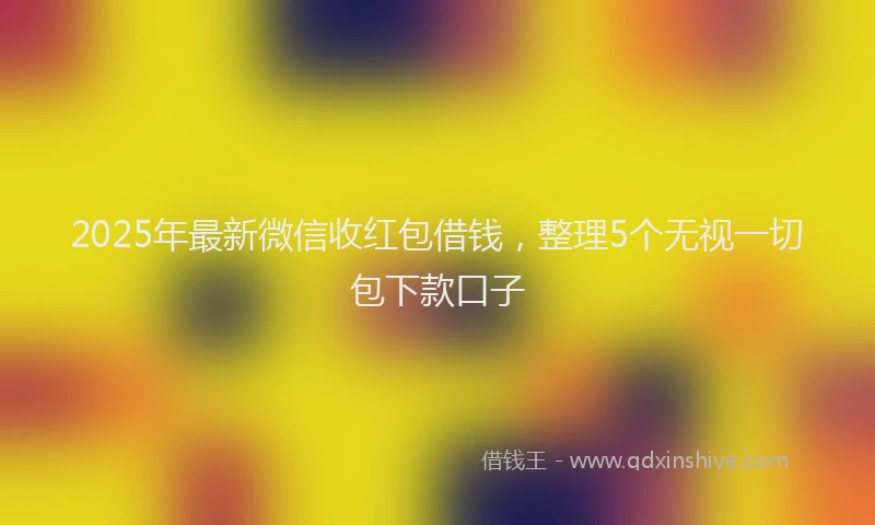 2025年最新微信收红包借钱，整理5个无视一切包下款口子