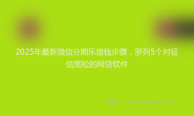 2025年最新微信分期乐借钱步骤，罗列5个对征信宽松的网贷软件