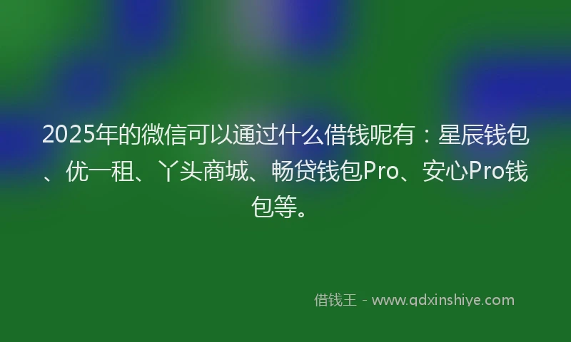 2025年的微信可以通过什么借钱呢有：星辰钱包、优一租、丫头商城、畅贷钱包Pro、安心Pro钱包等。