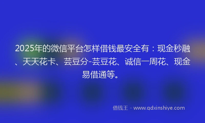 2025年的微信平台怎样借钱最安全有:现金秒融、天天花卡、芸豆分-芸豆花、诚信一周花、现金易借通等。