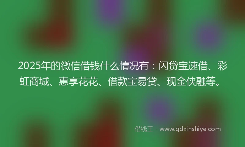 2025年的微信借钱什么情况有：闪贷宝速借、彩虹商城、惠享花花、借款宝易贷、现金侠融等。