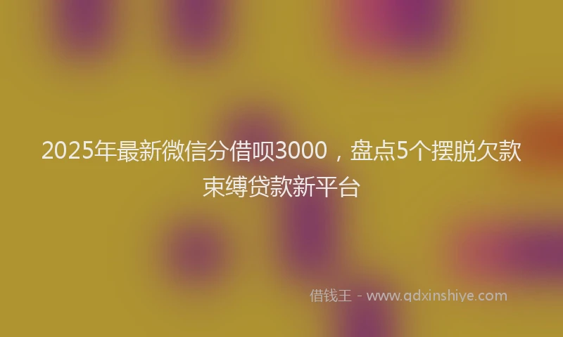 2025年最新微信分借呗3000，盘点5个摆脱欠款束缚贷款新平台