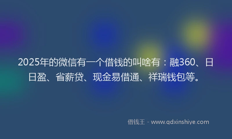 2025年的微信有一个借钱的叫啥有：融360、日日盈、省薪贷、现金易借通、祥瑞钱包等。
