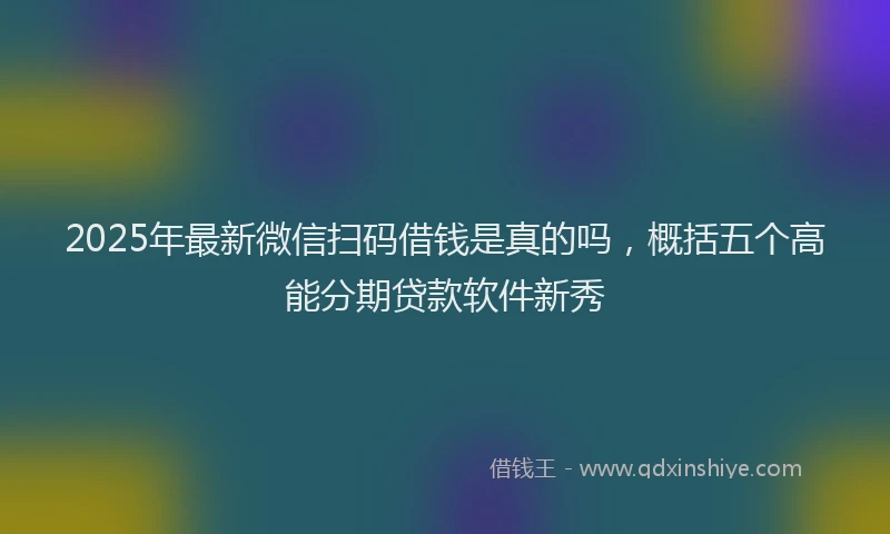 2025年最新微信扫码借钱是真的吗，概括五个高能分期贷款软件新秀