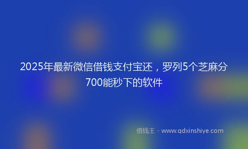 2025年最新微信借钱支付宝还，罗列5个芝麻分700能秒下的软件