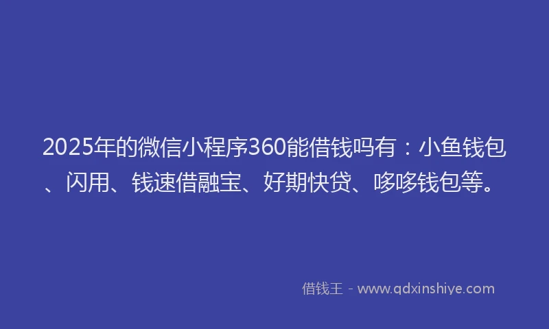 2025年的微信小程序360能借钱吗有：小鱼钱包、闪用、钱速借融宝、好期快贷、哆哆钱包等。