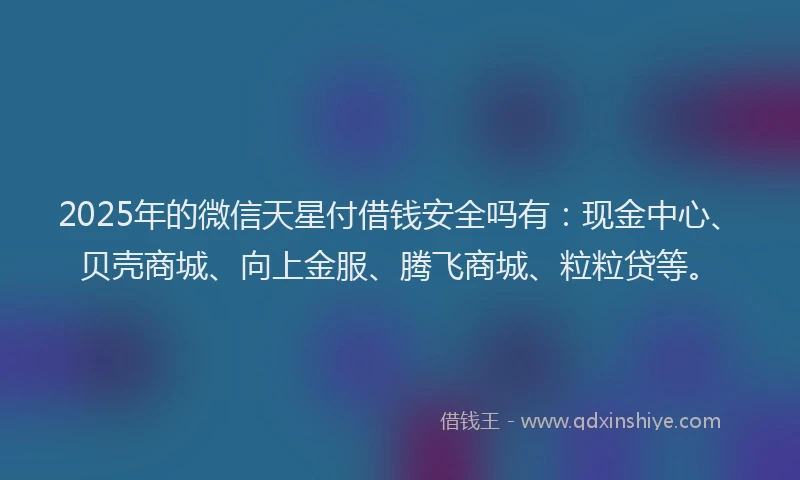 2025年的微信天星付借钱安全吗有：现金中心、贝壳商城、向上金服、腾飞商城、粒粒贷等。