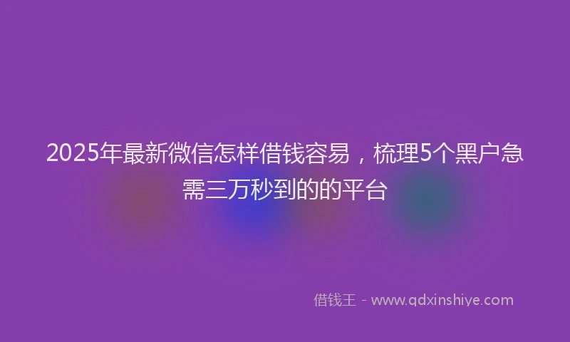 2025年最新微信怎样借钱容易，梳理5个黑户急需三万秒到的的平台