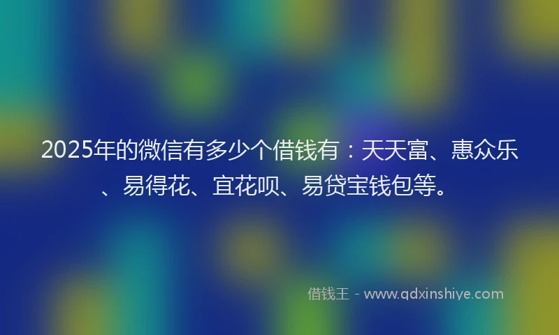 2025年的微信有多少个借钱有：天天富、惠众乐、易得花、宜花呗、易贷宝钱包等。