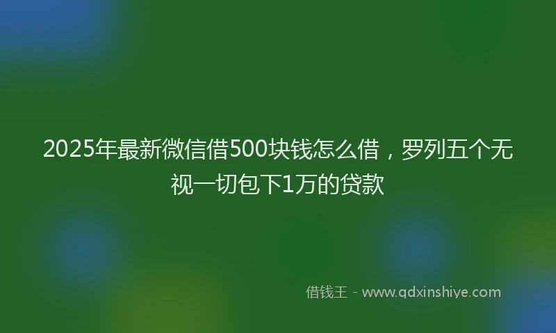 2025年最新微信借500块钱怎么借，罗列五个无视一切包下1万的贷款
