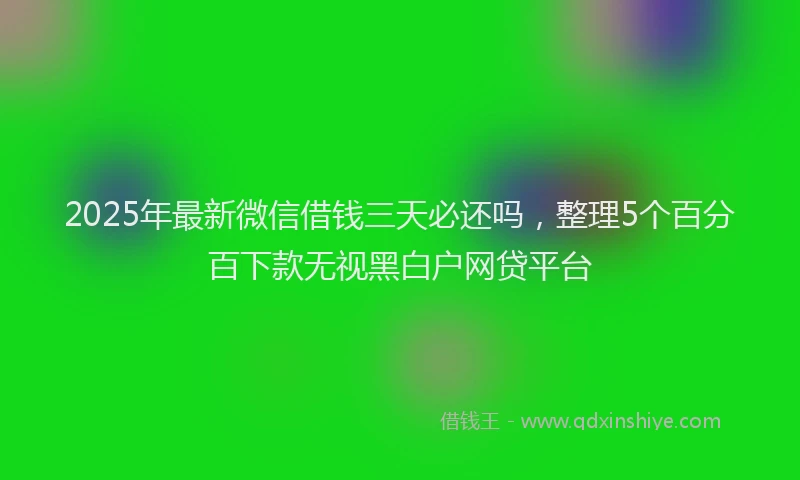 2025年最新微信借钱三天必还吗，整理5个百分百下款无视黑白户网贷平台