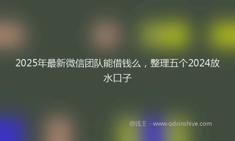 2025年最新微信团队能借钱么，整理五个2024放水口子