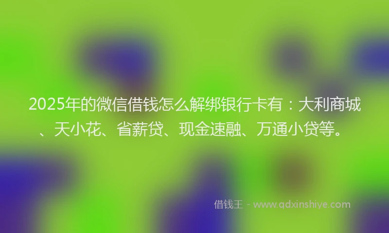 2025年的微信借钱怎么解绑银行卡有：大利商城、天小花、省薪贷、现金速融、万通小贷等。