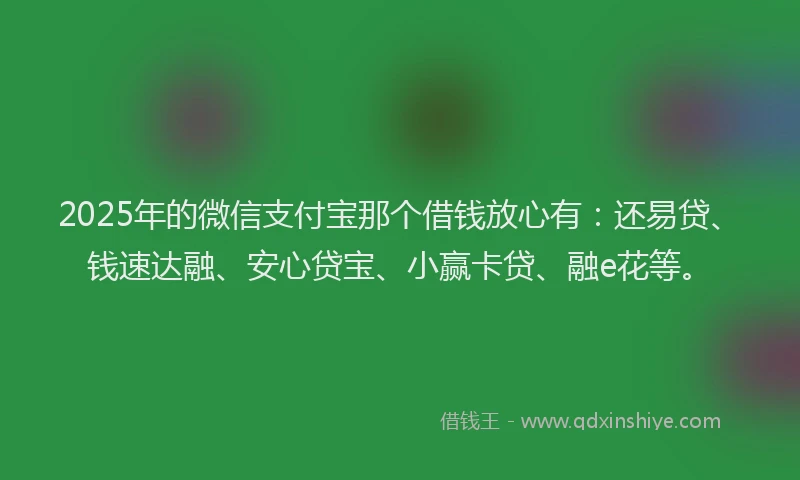 2025年的微信支付宝那个借钱放心有：还易贷、钱速达融、安心贷宝、小赢卡贷、融e花等。