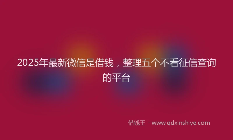 2025年最新微信是借钱，整理五个不看征信查询的平台