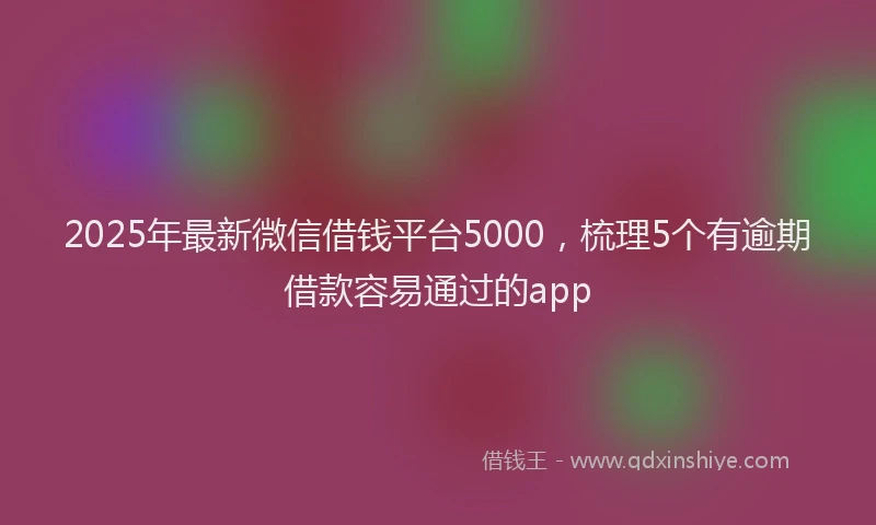 2025年最新微信借钱平台5000，梳理5个有逾期借款容易通过的app