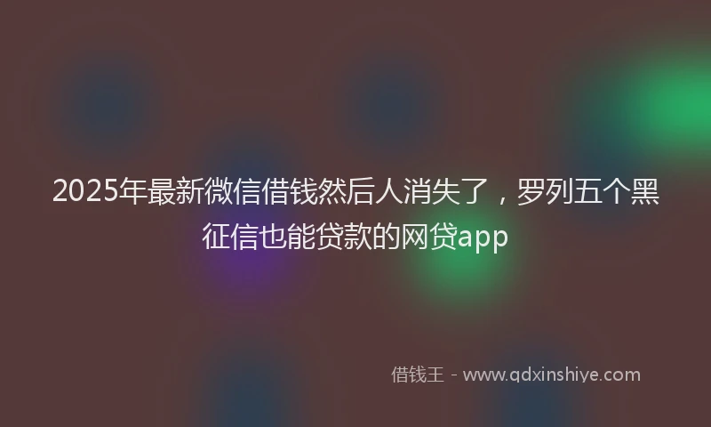 2025年最新微信借钱然后人消失了，罗列五个黑征信也能贷款的网贷app