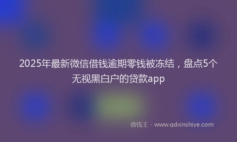 2025年最新微信借钱逾期零钱被冻结，盘点5个无视黑白户的贷款app