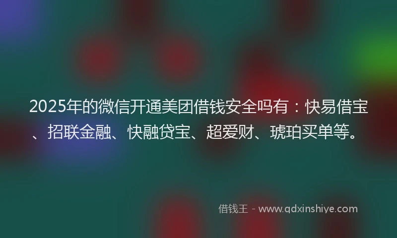 2025年的微信开通美团借钱安全吗有：快易借宝、招联金融、快融贷宝、超爱财、琥珀买单等。