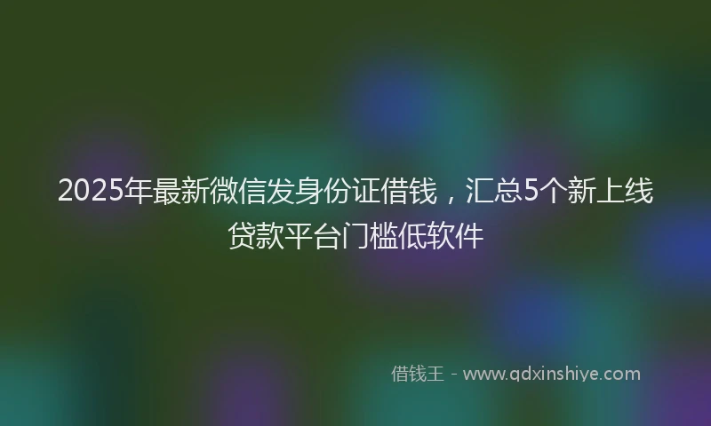 2025年最新微信发身份证借钱，汇总5个新上线贷款平台门槛低软件