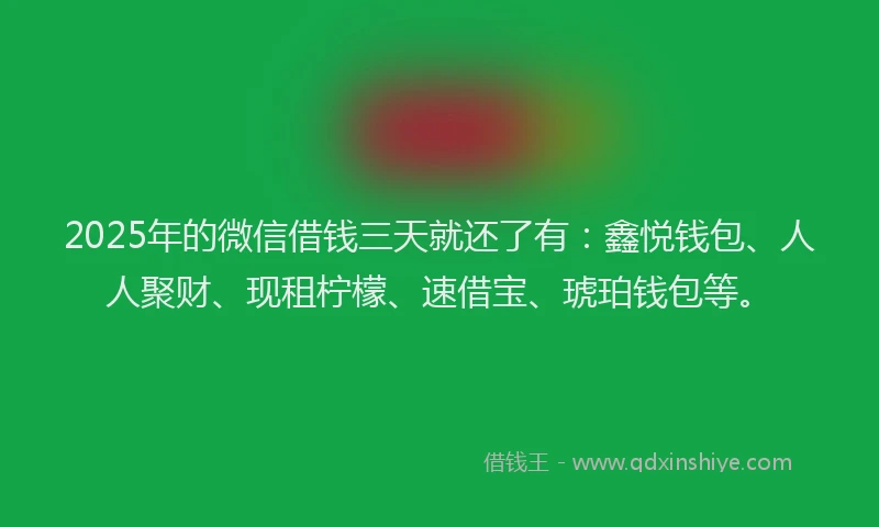 2025年的微信借钱三天就还了有：鑫悦钱包、人人聚财、现租柠檬、速借宝、琥珀钱包等。