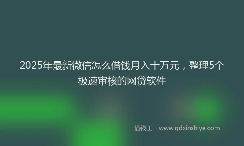 2025年最新微信怎么借钱月入十万元，整理5个极速审核的网贷软件