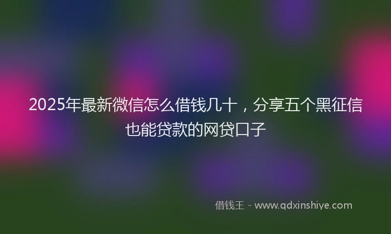 2025年最新微信怎么借钱几十，分享五个黑征信也能贷款的网贷口子