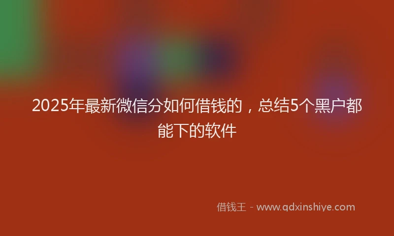 2025年最新微信分如何借钱的，总结5个黑户都能下的软件