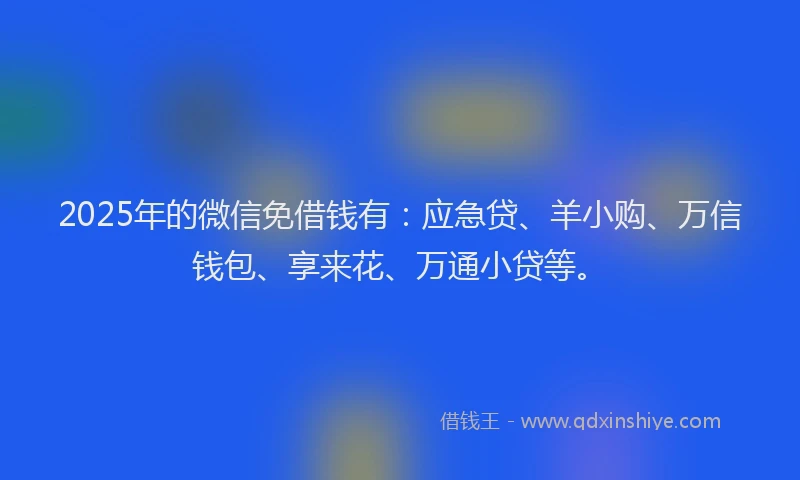 2025年的微信免借钱有：应急贷、羊小购、万信钱包、享来花、万通小贷等。