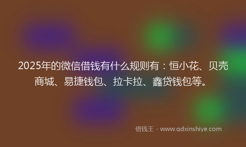2025年的微信借钱有什么规则有：恒小花、贝壳商城、易捷钱包、拉卡拉、鑫贷钱包等。