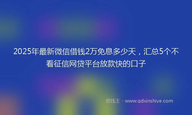 2025年最新微信借钱2万免息多少天，汇总5个不看征信网贷平台放款快的口子