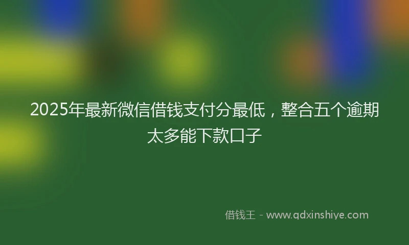 2025年最新微信借钱支付分最低，整合五个逾期太多能下款口子