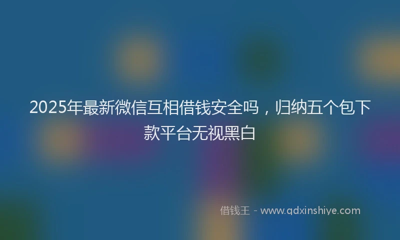 2025年最新微信互相借钱安全吗，归纳五个包下款平台无视黑白