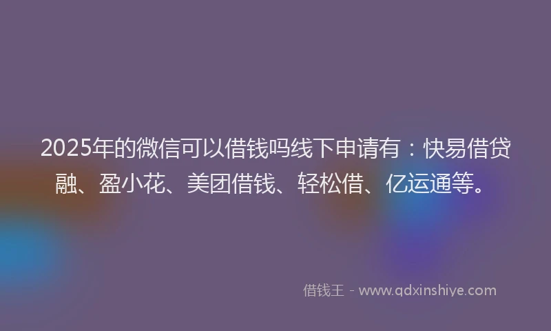 2025年的微信可以借钱吗线下申请有：快易借贷融、盈小花、美团借钱、轻松借、亿运通等。