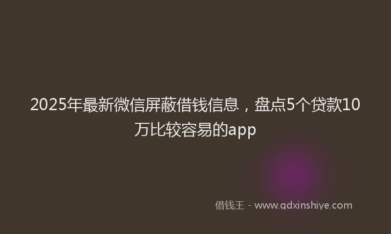 2025年最新微信屏蔽借钱信息，盘点5个贷款10万比较容易的app