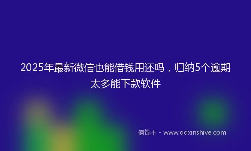 2025年最新微信也能借钱用还吗，归纳5个逾期太多能下款软件