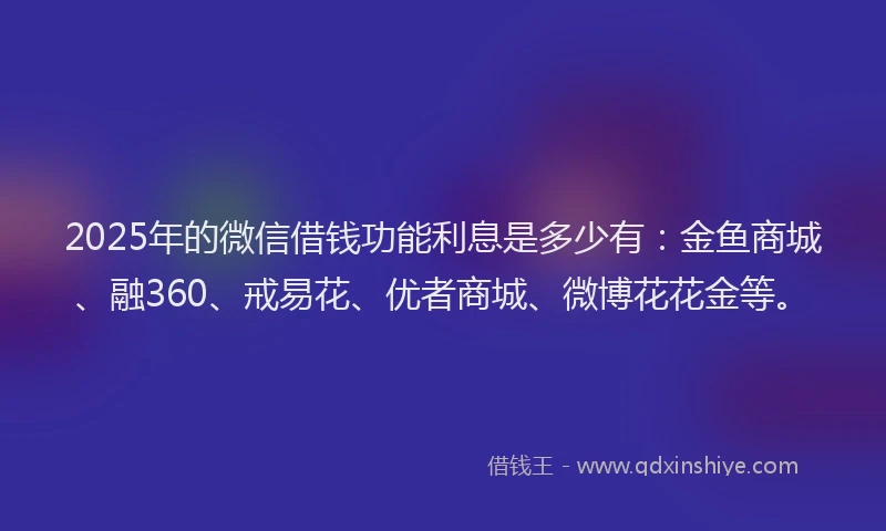 2025年的微信借钱功能利息是多少有：金鱼商城、融360、戒易花、优者商城、微博花花金等。